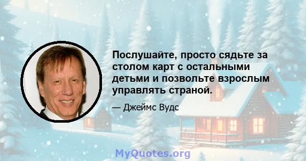 Послушайте, просто сядьте за столом карт с остальными детьми и позвольте взрослым управлять страной.