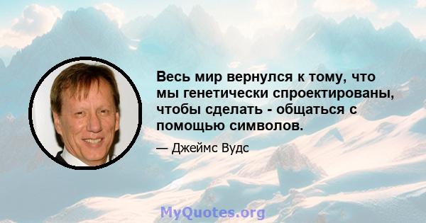 Весь мир вернулся к тому, что мы генетически спроектированы, чтобы сделать - общаться с помощью символов.