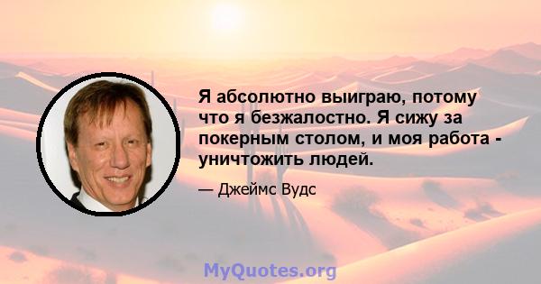 Я абсолютно выиграю, потому что я безжалостно. Я сижу за покерным столом, и моя работа - уничтожить людей.