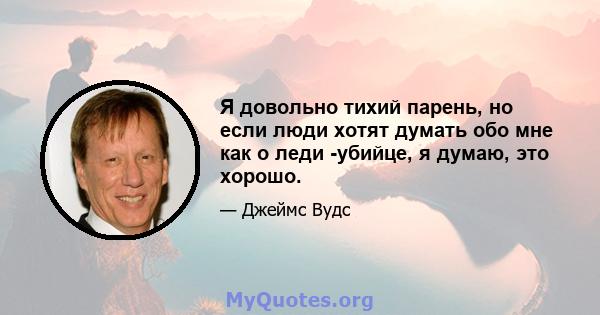 Я довольно тихий парень, но если люди хотят думать обо мне как о леди -убийце, я думаю, это хорошо.