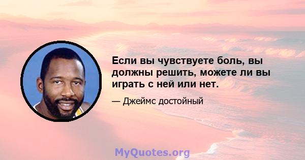 Если вы чувствуете боль, вы должны решить, можете ли вы играть с ней или нет.