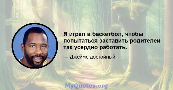 Я играл в баскетбол, чтобы попытаться заставить родителей так усердно работать.