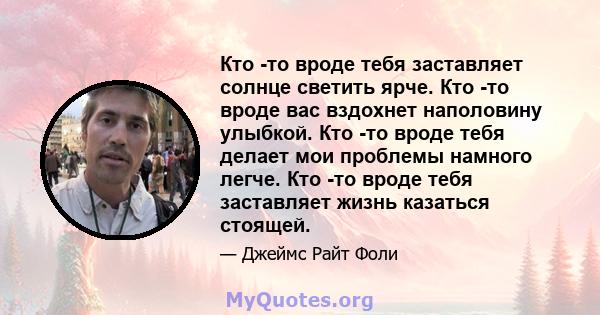 Кто -то вроде тебя заставляет солнце светить ярче. Кто -то вроде вас вздохнет наполовину улыбкой. Кто -то вроде тебя делает мои проблемы намного легче. Кто -то вроде тебя заставляет жизнь казаться стоящей.