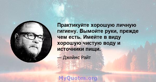 Практикуйте хорошую личную гигиену. Вымойте руки, прежде чем есть. Имейте в виду хорошую чистую воду и источники пищи.