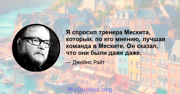 Я спросил тренера Мескита, который, по его мнению, лучшая команда в Меските. Он сказал, что они были даже даже.