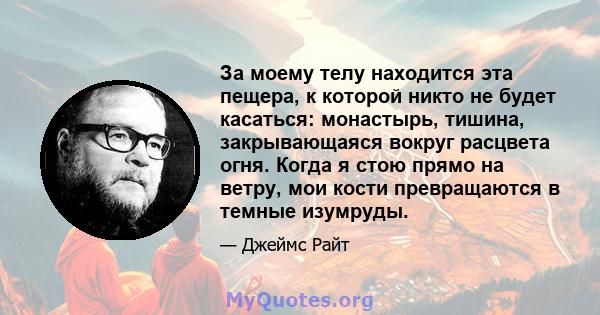 За моему телу находится эта пещера, к которой никто не будет касаться: монастырь, тишина, закрывающаяся вокруг расцвета огня. Когда я стою прямо на ветру, мои кости превращаются в темные изумруды.