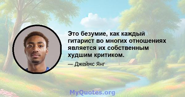 Это безумие, как каждый гитарист во многих отношениях является их собственным худшим критиком.