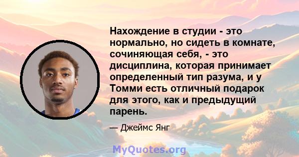 Нахождение в студии - это нормально, но сидеть в комнате, сочиняющая себя, - это дисциплина, которая принимает определенный тип разума, и у Томми есть отличный подарок для этого, как и предыдущий парень.