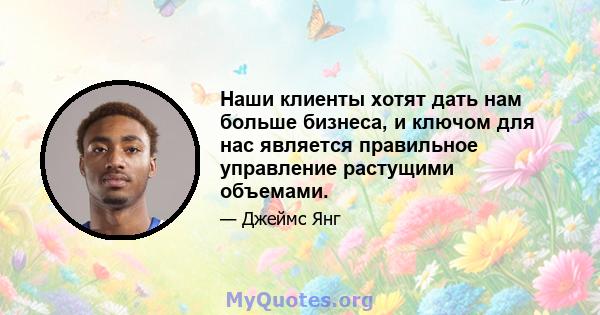 Наши клиенты хотят дать нам больше бизнеса, и ключом для нас является правильное управление растущими объемами.