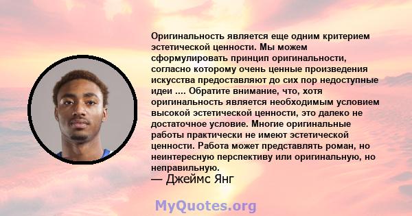 Оригинальность является еще одним критерием эстетической ценности. Мы можем сформулировать принцип оригинальности, согласно которому очень ценные произведения искусства предоставляют до сих пор недоступные идеи ....