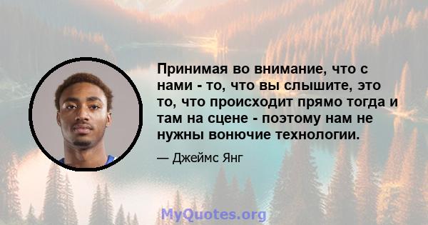 Принимая во внимание, что с нами - то, что вы слышите, это то, что происходит прямо тогда и там на сцене - поэтому нам не нужны вонючие технологии.