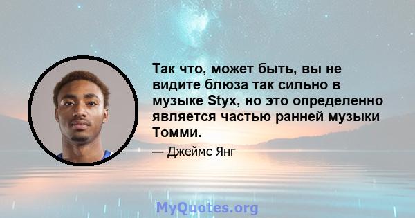 Так что, может быть, вы не видите блюза так сильно в музыке Styx, но это определенно является частью ранней музыки Томми.