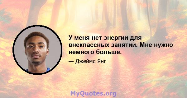 У меня нет энергии для внеклассных занятий. Мне нужно немного больше.