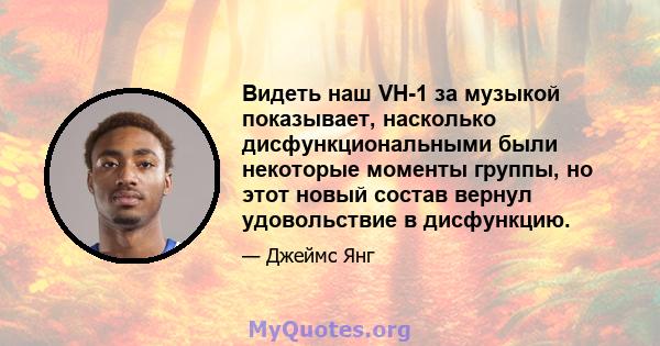 Видеть наш VH-1 за музыкой показывает, насколько дисфункциональными были некоторые моменты группы, но этот новый состав вернул удовольствие в дисфункцию.