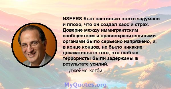 NSEERS был настолько плохо задумано и плохо, что он создал хаос и страх. Доверие между иммигрантским сообществом и правоохранительными органами было серьезно напряжено, и, в конце концов, не было никаких доказательств