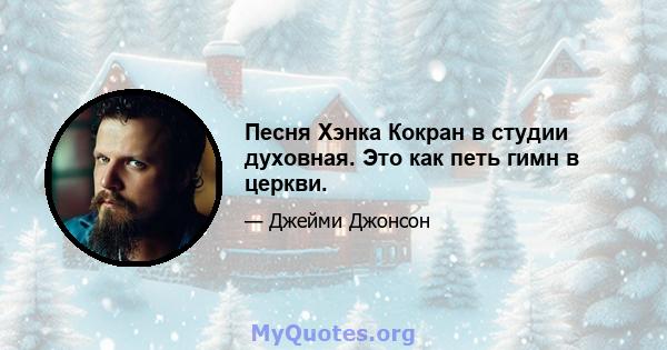 Песня Хэнка Кокран в студии духовная. Это как петь гимн в церкви.