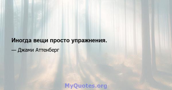 Иногда вещи просто упражнения.