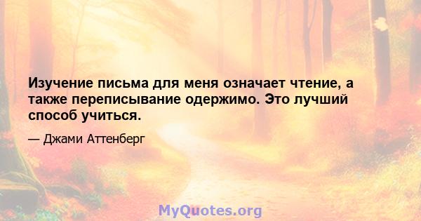 Изучение письма для меня означает чтение, а также переписывание одержимо. Это лучший способ учиться.