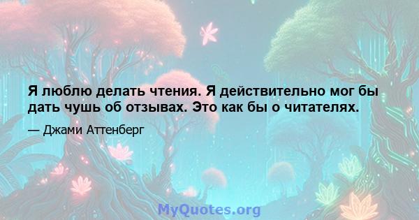 Я люблю делать чтения. Я действительно мог бы дать чушь об отзывах. Это как бы о читателях.