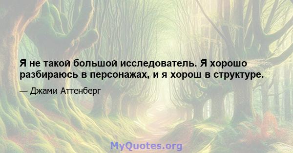 Я не такой большой исследователь. Я хорошо разбираюсь в персонажах, и я хорош в структуре.