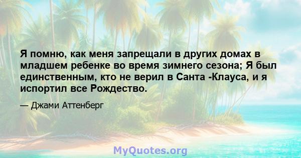 Я помню, как меня запрещали в других домах в младшем ребенке во время зимнего сезона; Я был единственным, кто не верил в Санта -Клауса, и я испортил все Рождество.