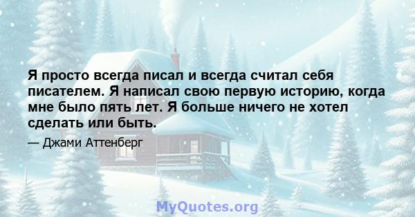 Я просто всегда писал и всегда считал себя писателем. Я написал свою первую историю, когда мне было пять лет. Я больше ничего не хотел сделать или быть.