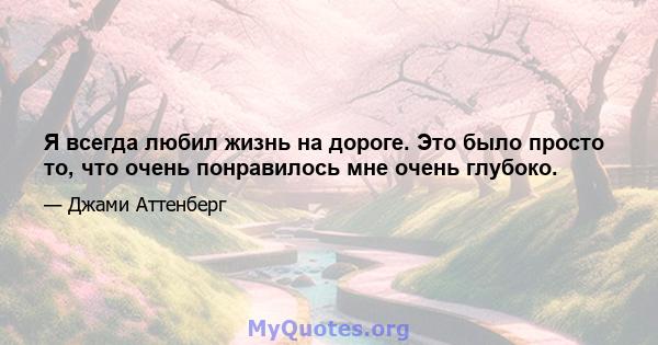 Я всегда любил жизнь на дороге. Это было просто то, что очень понравилось мне очень глубоко.