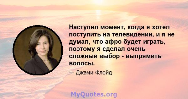 Наступил момент, когда я хотел поступить на телевидении, и я не думал, что афро будет играть, поэтому я сделал очень сложный выбор - выпрямить волосы.