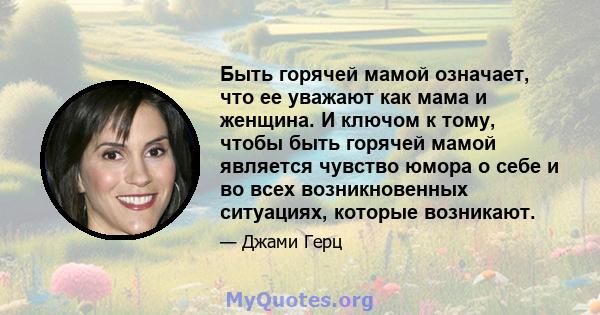 Быть горячей мамой означает, что ее уважают как мама и женщина. И ключом к тому, чтобы быть горячей мамой является чувство юмора о себе и во всех возникновенных ситуациях, которые возникают.