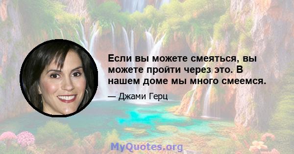 Если вы можете смеяться, вы можете пройти через это. В нашем доме мы много смеемся.