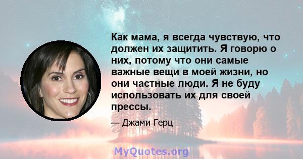 Как мама, я всегда чувствую, что должен их защитить. Я говорю о них, потому что они самые важные вещи в моей жизни, но они частные люди. Я не буду использовать их для своей прессы.