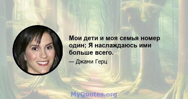 Мои дети и моя семья номер один; Я наслаждаюсь ими больше всего.