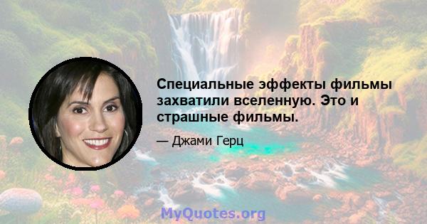 Специальные эффекты фильмы захватили вселенную. Это и страшные фильмы.