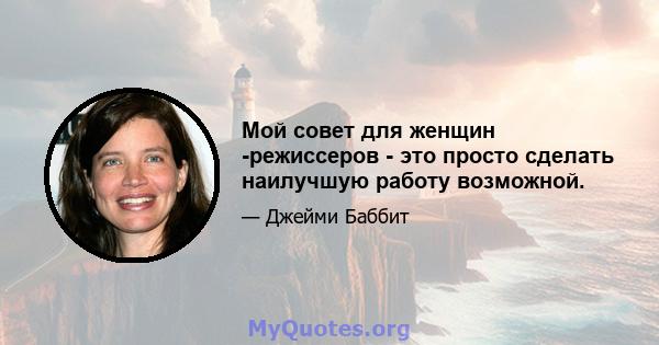 Мой совет для женщин -режиссеров - это просто сделать наилучшую работу возможной.