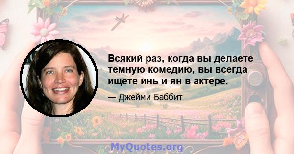 Всякий раз, когда вы делаете темную комедию, вы всегда ищете инь и ян в актере.