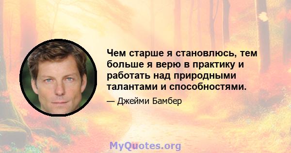 Чем старше я становлюсь, тем больше я верю в практику и работать над природными талантами и способностями.