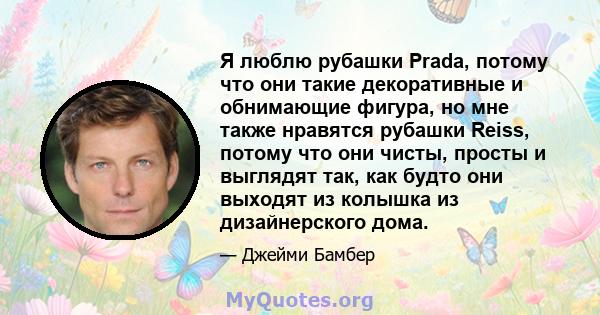 Я люблю рубашки Prada, потому что они такие декоративные и обнимающие фигура, но мне также нравятся рубашки Reiss, потому что они чисты, просты и выглядят так, как будто они выходят из колышка из дизайнерского дома.