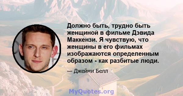 Должно быть, трудно быть женщиной в фильме Дэвида Маккензи. Я чувствую, что женщины в его фильмах изображаются определенным образом - как разбитые люди.