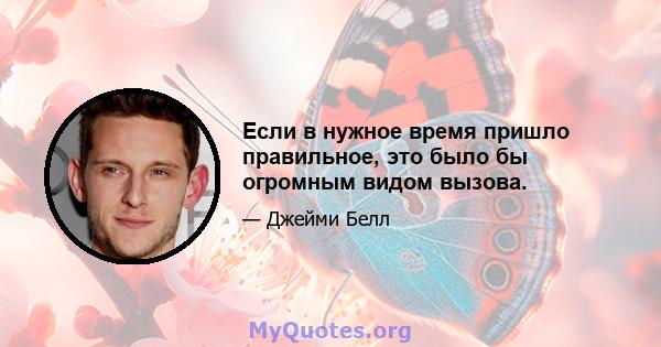 Если в нужное время пришло правильное, это было бы огромным видом вызова.