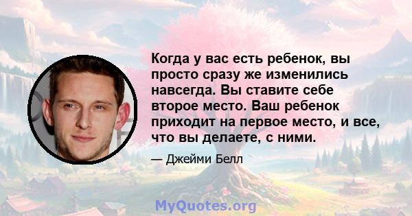 Когда у вас есть ребенок, вы просто сразу же изменились навсегда. Вы ставите себе второе место. Ваш ребенок приходит на первое место, и все, что вы делаете, с ними.