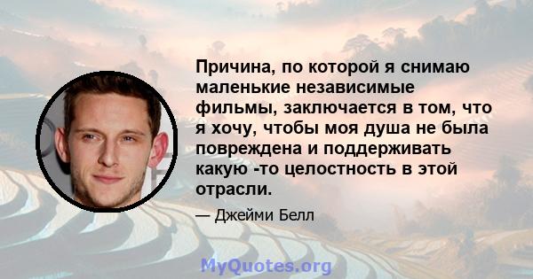 Причина, по которой я снимаю маленькие независимые фильмы, заключается в том, что я хочу, чтобы моя душа не была повреждена и поддерживать какую -то целостность в этой отрасли.