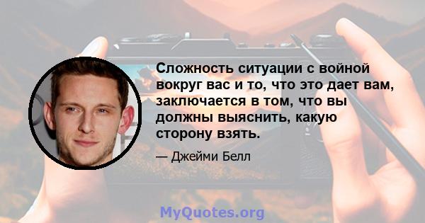 Сложность ситуации с войной вокруг вас и то, что это дает вам, заключается в том, что вы должны выяснить, какую сторону взять.