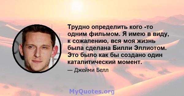 Трудно определить кого -то одним фильмом. Я имею в виду, к сожалению, вся моя жизнь была сделана Билли Эллиотом. Это было как бы создано один каталитический момент.