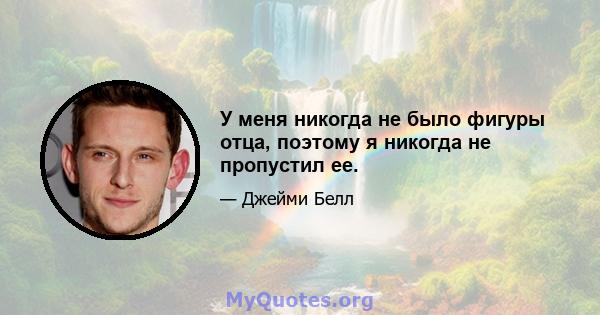 У меня никогда не было фигуры отца, поэтому я никогда не пропустил ее.