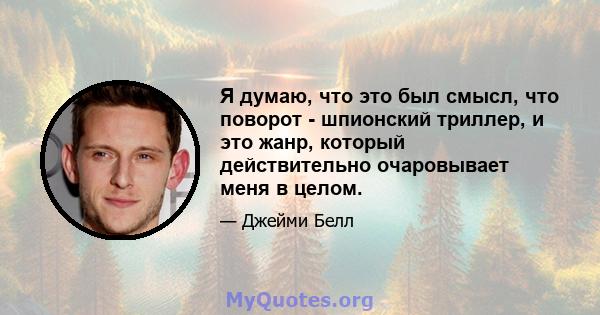 Я думаю, что это был смысл, что поворот - шпионский триллер, и это жанр, который действительно очаровывает меня в целом.