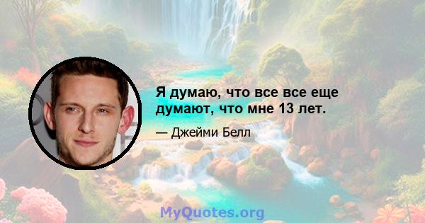 Я думаю, что все все еще думают, что мне 13 лет.