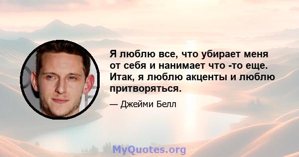 Я люблю все, что убирает меня от себя и нанимает что -то еще. Итак, я люблю акценты и люблю притворяться.