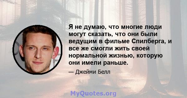 Я не думаю, что многие люди могут сказать, что они были ведущим в фильме Спилберга, и все же смогли жить своей нормальной жизнью, которую они имели раньше.