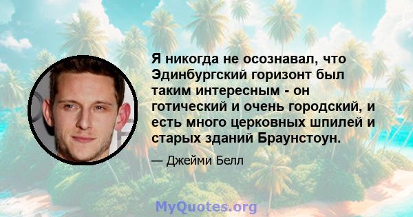 Я никогда не осознавал, что Эдинбургский горизонт был таким интересным - он готический и очень городский, и есть много церковных шпилей и старых зданий Браунстоун.