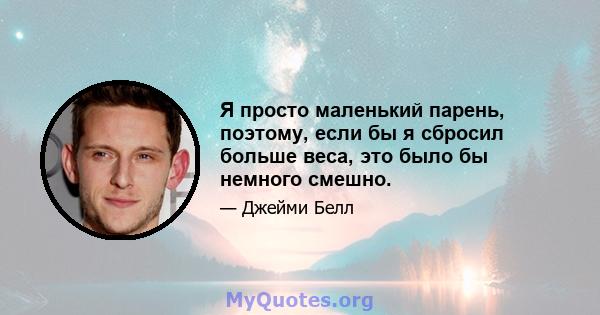 Я просто маленький парень, поэтому, если бы я сбросил больше веса, это было бы немного смешно.